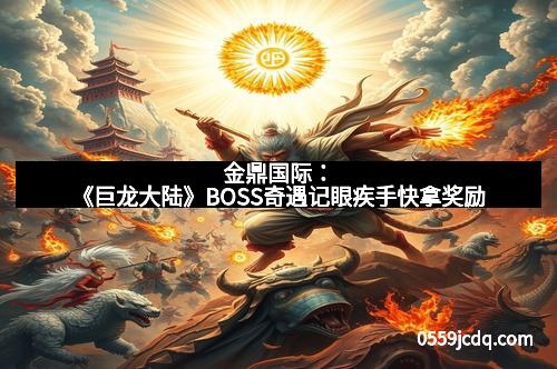 金鼎国际：《巨龙大陆》BOSS奇遇记眼疾手快拿奖励